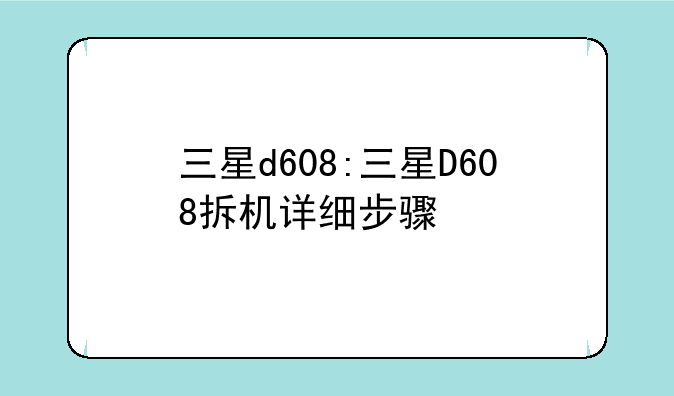 三星d608:三星D608拆机详细步骤