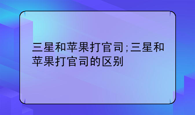 三星和苹果打官司;三星和苹果打官司的区别
