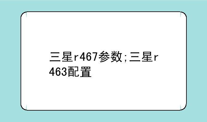 三星r467参数;三星r463配置