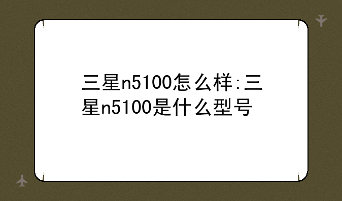 三星n5100怎么样:三星n5100是什么型号