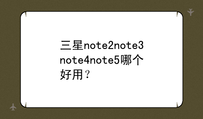 三星note2note3note4note5哪个好用？