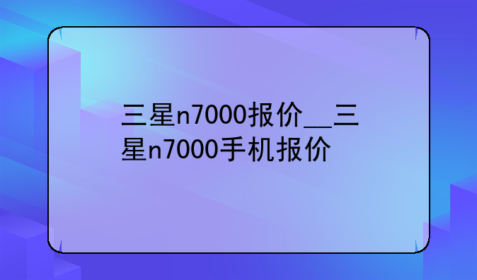 三星n7000报价__三星n7000手机报价