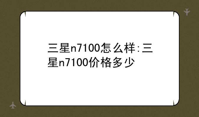 三星n7100怎么样:三星n7100价格多少