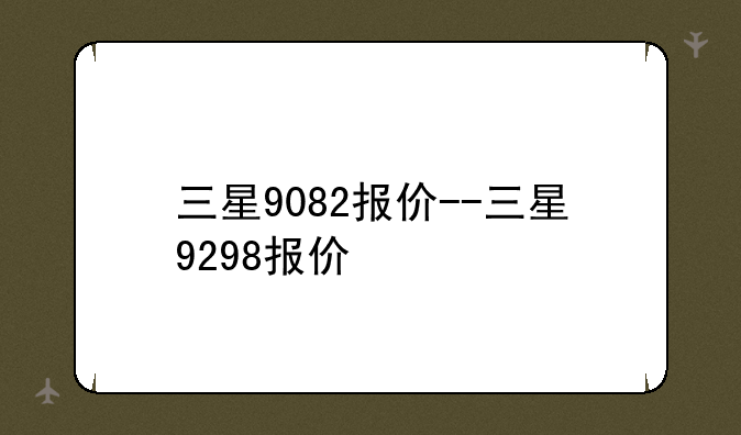 三星9082报价--三星9298报价