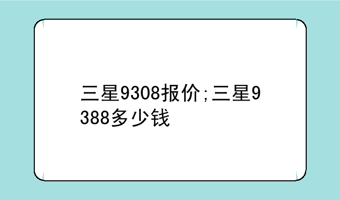 三星9308报价;三星9388多少钱