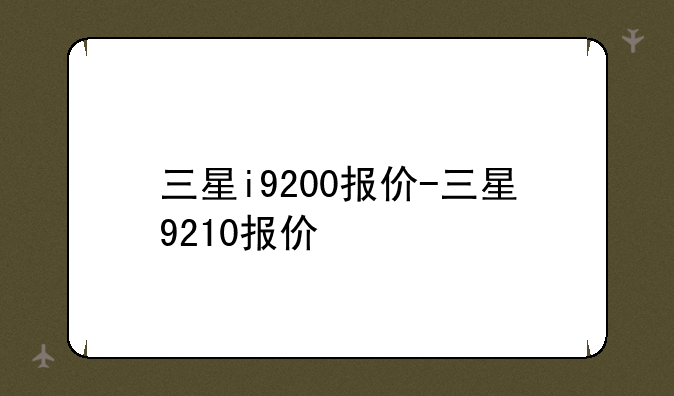 三星i9200报价-三星9210报价