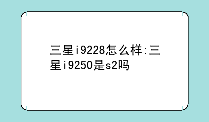三星i9228怎么样:三星i9250是s2吗