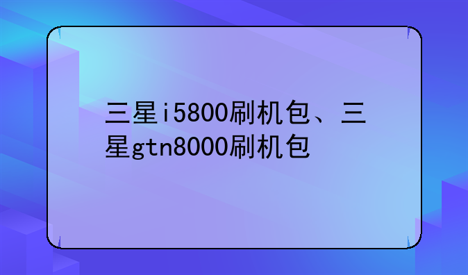 三星i5800刷机包、三星gtn8000刷机包