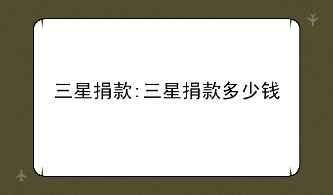 三星捐款:三星捐款多少钱