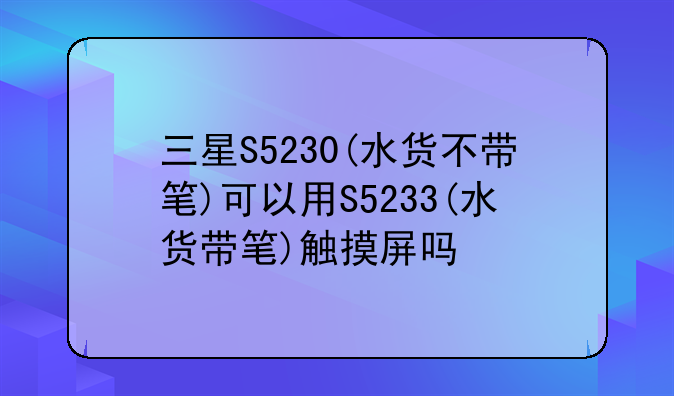 三星S5230(水货不带笔)可以用S5233(水货带笔)触摸屏吗