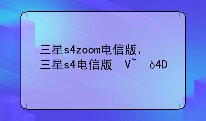 三星s4zoom电信版，三星s4电信版参数