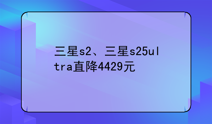 三星s2、三星s25ultra直降4429元