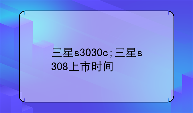 三星s3030c;三星s308上市时间