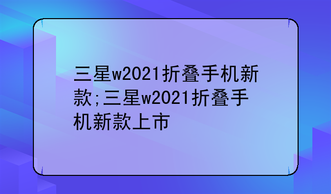 三星w2021折叠手机新款;三星w2021折叠手机新款上市