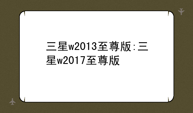 三星w2013至尊版:三星w2017至尊版