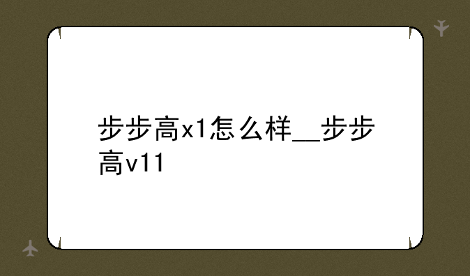 步步高x1怎么样__步步高v11