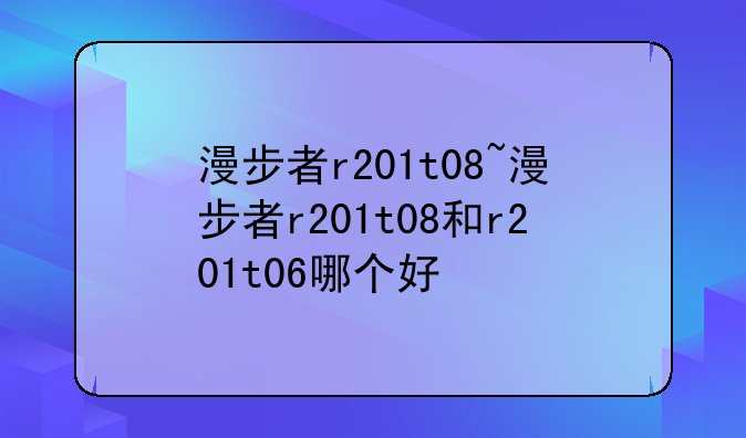 漫步者r201t08~漫步者r201t08和r201t06哪个好
