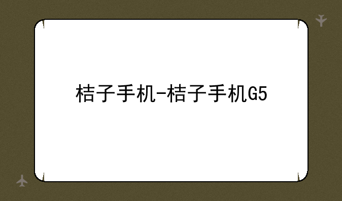 桔子手机-桔子手机G5