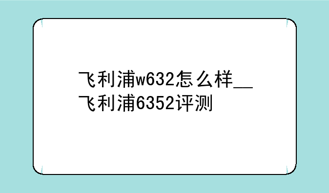 飞利浦w632怎么样__飞利浦6352评测