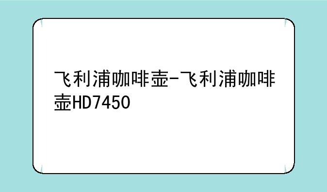 飞利浦咖啡壶-飞利浦咖啡壶HD7450