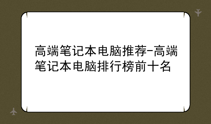 高端笔记本电脑推荐-高端笔记本电脑排行榜前十名