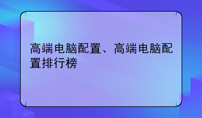 高端电脑配置、高端电脑配置排行榜