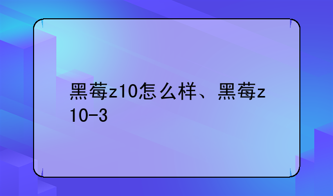 黑莓z10怎么样、黑莓z10-3