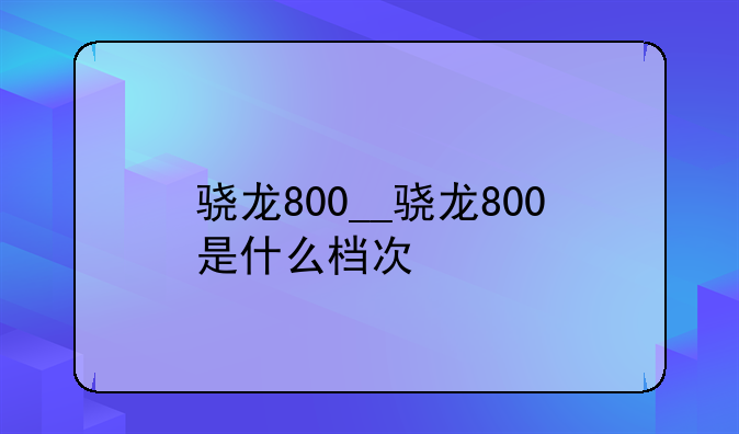 骁龙800__骁龙800是什么档次