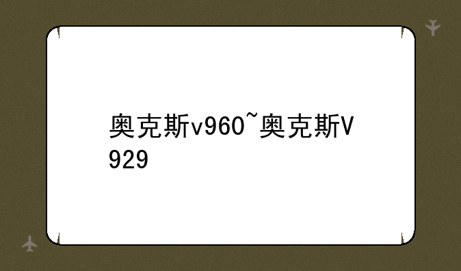 奥克斯v960~奥克斯V929