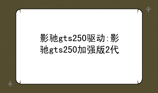 影驰gts250驱动:影驰gts250加强版2代