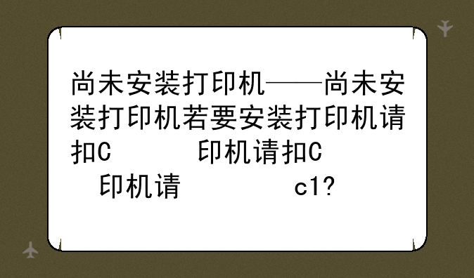 尚未安装打印机——尚未安装打印机若要安装打印机请执行以下操作