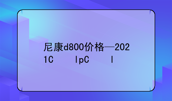 尼康d800价格—2021年尼康d800