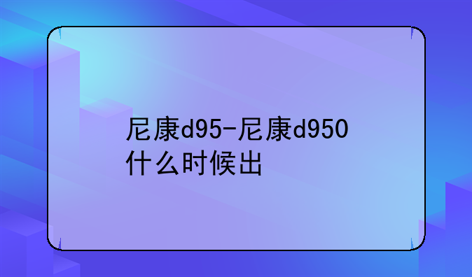 尼康d95-尼康d950什么时候出
