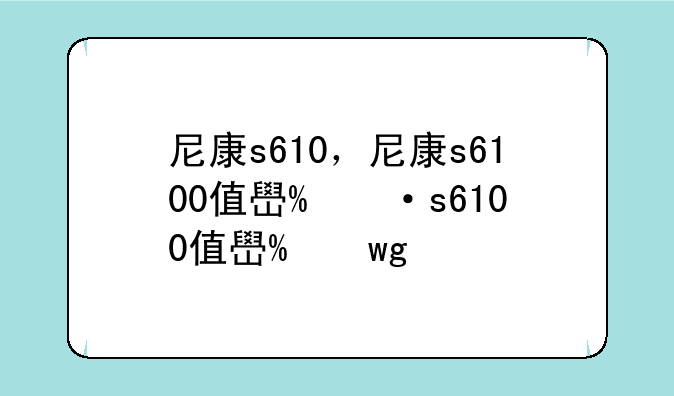 尼康s610，尼康s6100值得买吗