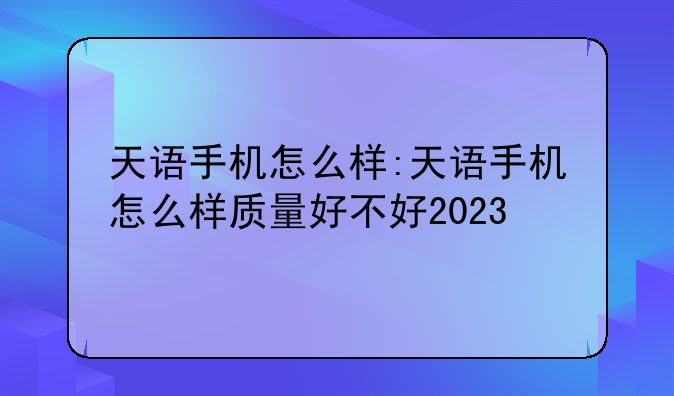 天语手机怎么样:天语手机怎么样质量好不好2023