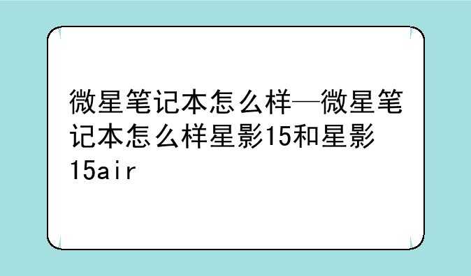微星笔记本怎么样—微星笔记本怎么样星影15和星影15air