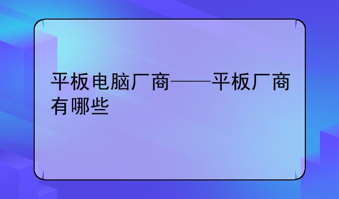 平板电脑厂商——平板厂商有哪些