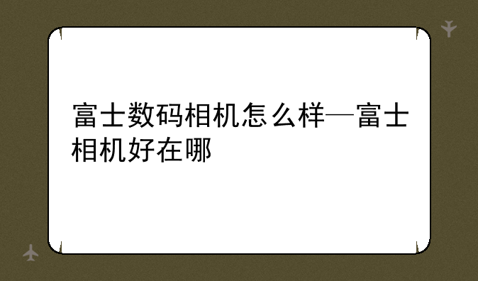 富士数码相机怎么样—富士相机好在哪