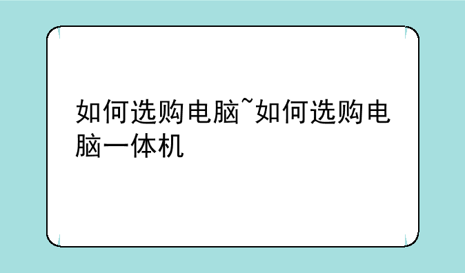 如何选购电脑~如何选购电脑一体机