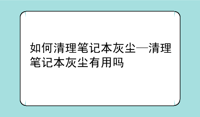 如何清理笔记本灰尘—清理笔记本灰尘有用吗