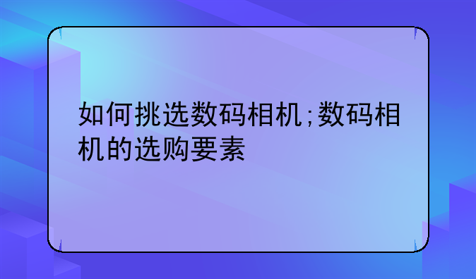 如何挑选数码相机;数码相机的选购要素