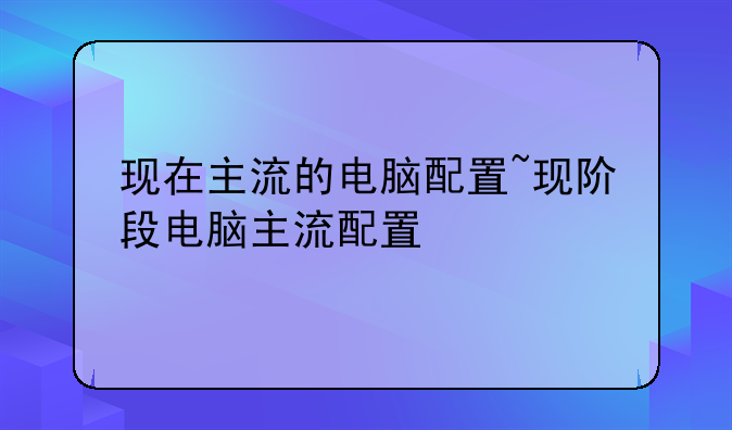 现在主流的电脑配置~现阶段电脑主流配置