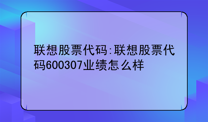 联想股票代码:联想股票代码600307业绩怎么样