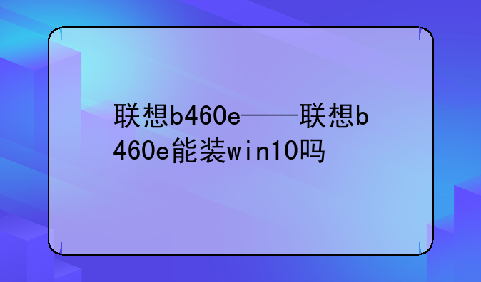 联想b460e——联想b460e能装win10吗