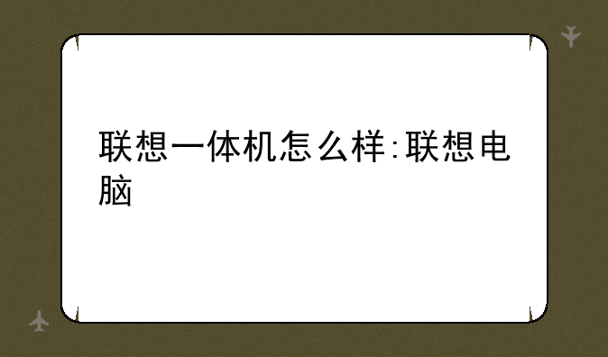 联想一体机怎么样:联想电脑