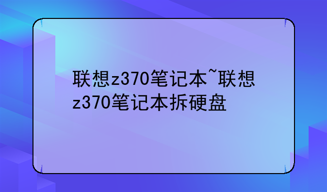 联想z370笔记本~联想z370笔记本拆硬盘