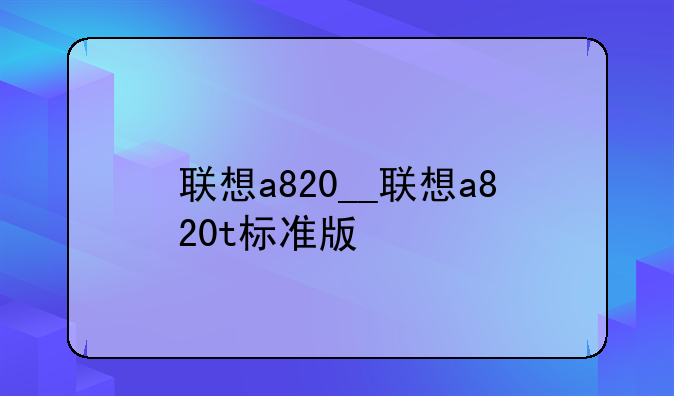 联想a820__联想a820t标准版
