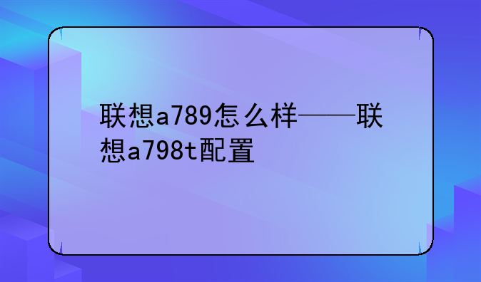 联想a789怎么样——联想a798t配置