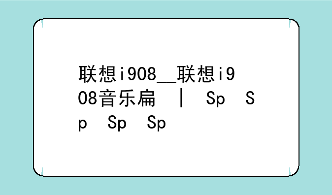 联想i908__联想i908音乐手机