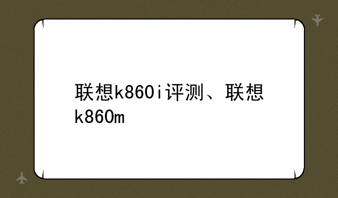 联想k860i评测、联想k860m